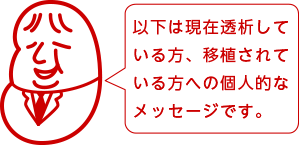 以下は現在透析している方、移植されている方への個人的なメッセージです。